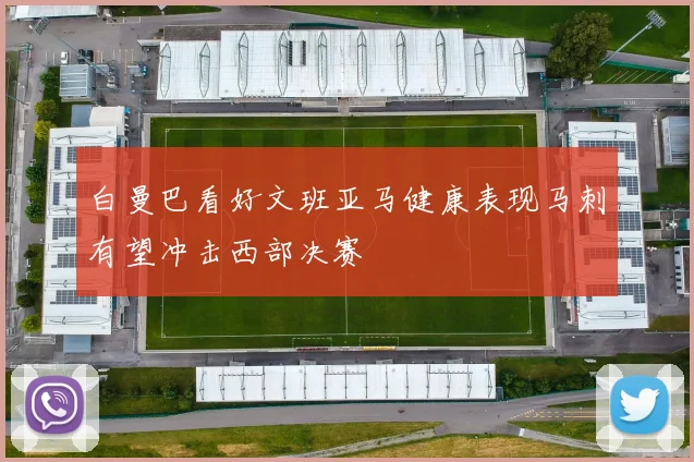 白曼巴看好文班亚马健康表现马刺有望冲击西部决赛