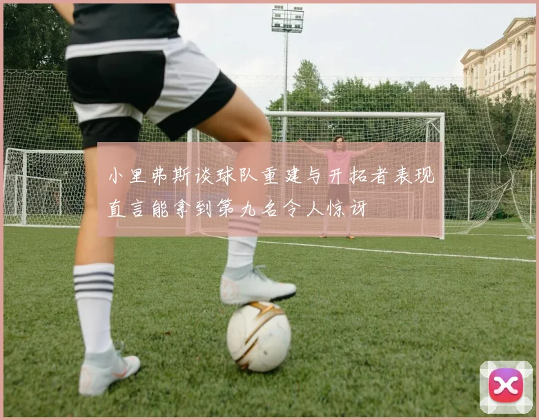 小里弗斯谈球队重建与开拓者表现直言能拿到第九名令人惊讶