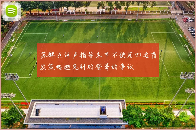 苏群点评卢指导末节不使用四名首发策略避免针对登哥的争议