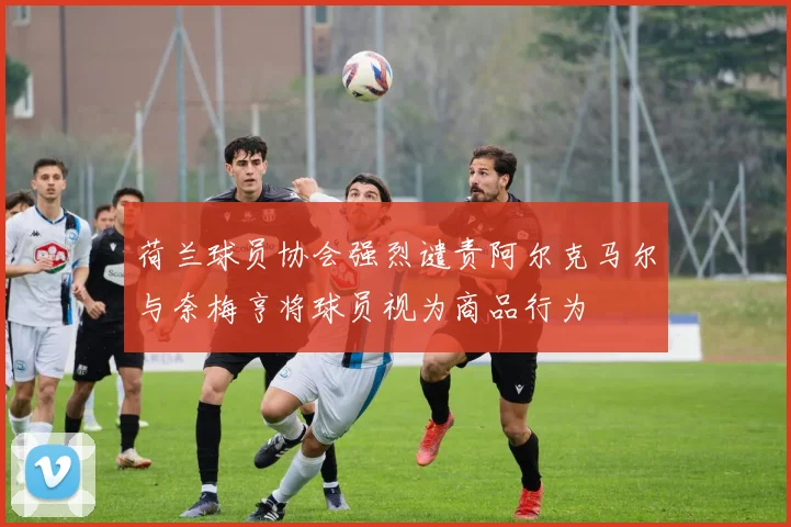 荷兰球员协会强烈谴责阿尔克马尔与奈梅亨将球员视为商品行为