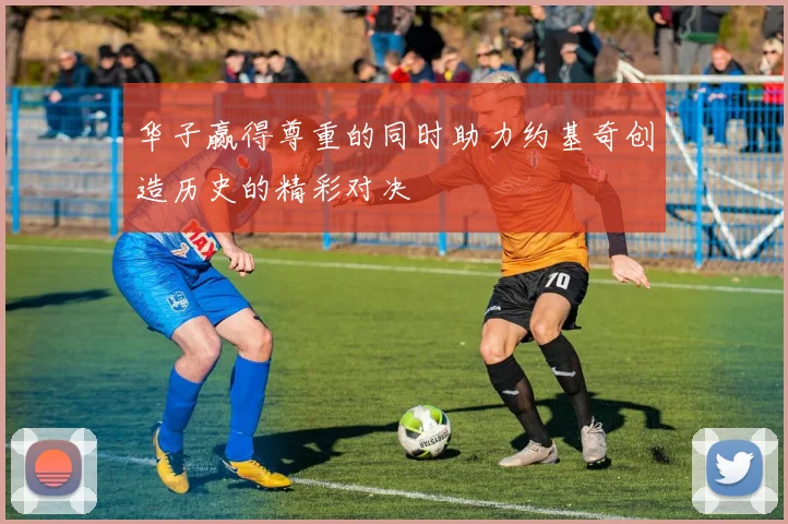 华子赢得尊重的同时助力约基奇创造历史的精彩对决