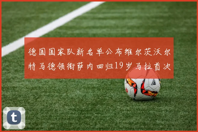 德国国家队新名单公布维尔茨沃尔特马德领衔萨内回归19岁马拉首次入选