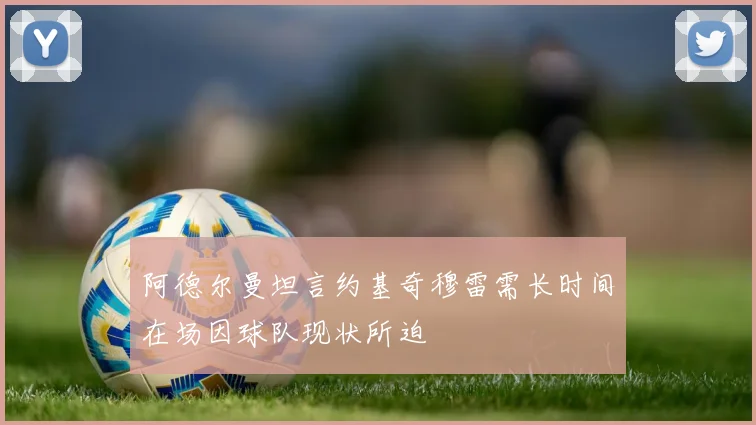 阿德尔曼坦言约基奇穆雷需长时间在场因球队现状所迫