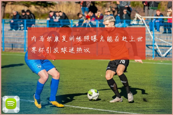 内马尔康复训练照曝光能否赶上世界杯引发球迷热议