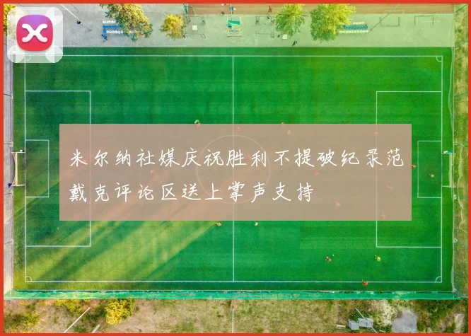 米尔纳社媒庆祝胜利不提破纪录范戴克评论区送上掌声支持