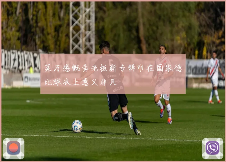 莱万感慨黄老板新专辑印在国家德比球衣上意义非凡